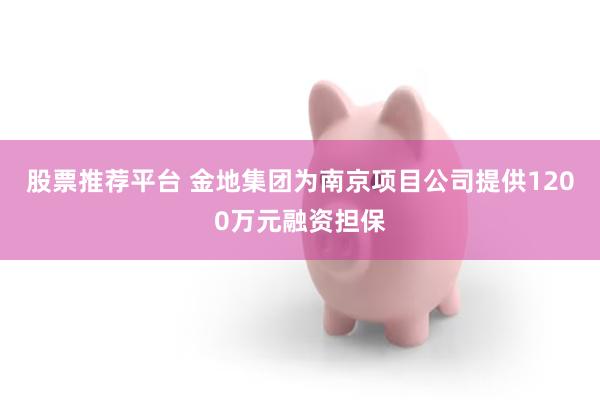 股票推荐平台 金地集团为南京项目公司提供1200万元融资担保