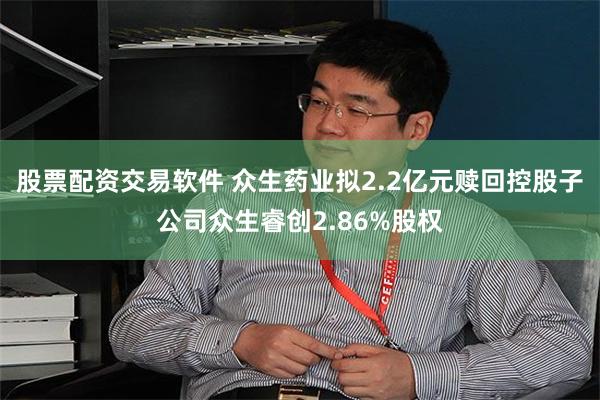 股票配资交易软件 众生药业拟2.2亿元赎回控股子公司众生睿创2.86%股权