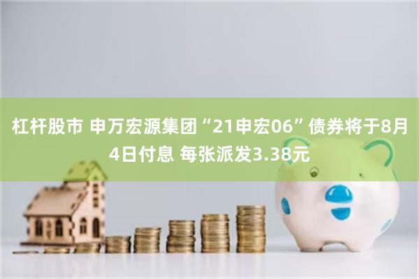 杠杆股市 申万宏源集团“21申宏06”债券将于8月4日付息 每张派发3.38元