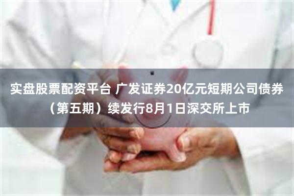 实盘股票配资平台 广发证券20亿元短期公司债券(第五期)续发行8月1日深交所上市