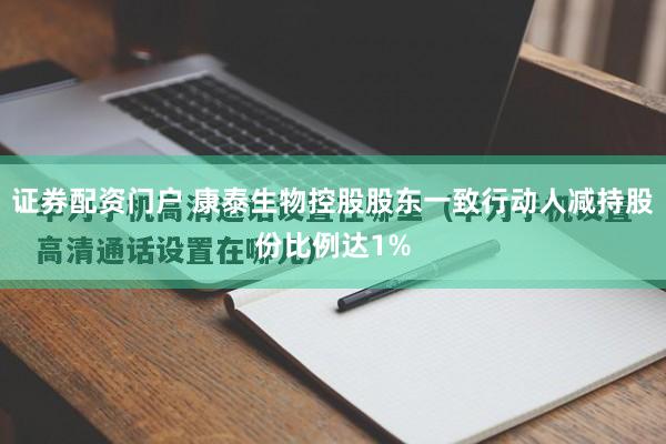 证券配资门户 康泰生物控股股东一致行动人减持股份比例达1%