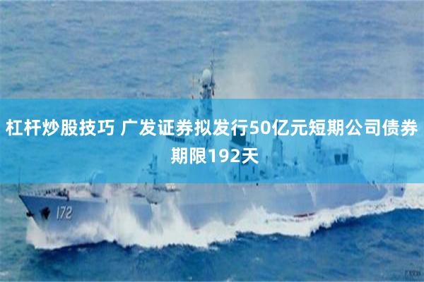 杠杆炒股技巧 广发证券拟发行50亿元短期公司债券 期限192天