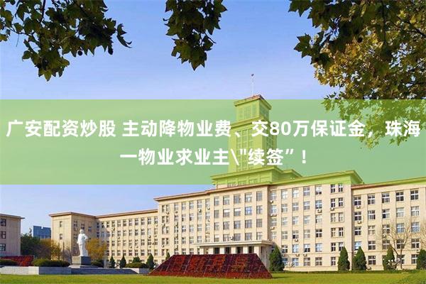 广安配资炒股 主动降物业费、交80万保证金，珠海一物业求业主