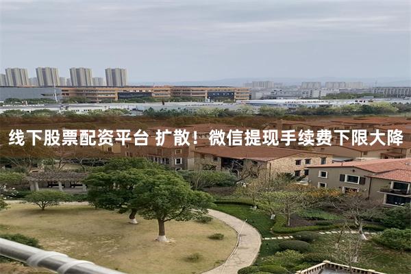 线下股票配资平台 扩散！微信提现手续费下限大降