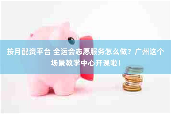 按月配资平台 全运会志愿服务怎么做？广州这个场景教学中心开课啦！