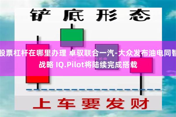 股票杠杆在哪里办理 卓驭联合一汽-大众发布油电同智战略 IQ.Pilot将陆续完成搭载
