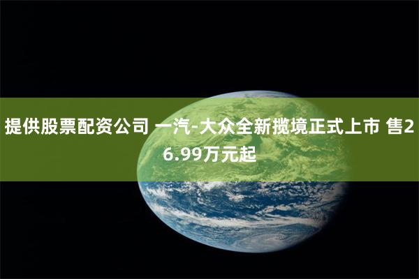 提供股票配资公司 一汽-大众全新揽境正式上市 售26.99万元起