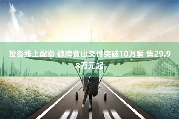 投资线上配资 魏牌蓝山交付突破10万辆 售29.98万元起