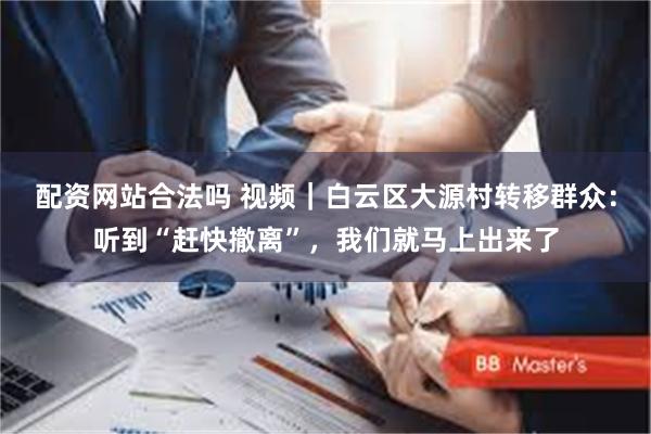 配资网站合法吗 视频｜白云区大源村转移群众：听到“赶快撤离”，我们就马上出来了