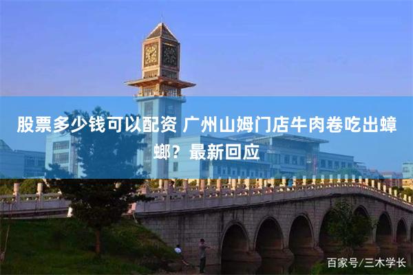 股票多少钱可以配资 广州山姆门店牛肉卷吃出蟑螂?最新回应