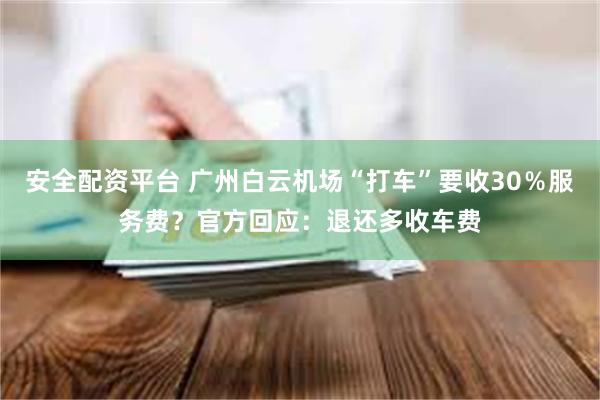 安全配资平台 广州白云机场“打车”要收30%服务费?官方回应:退还多收车费
