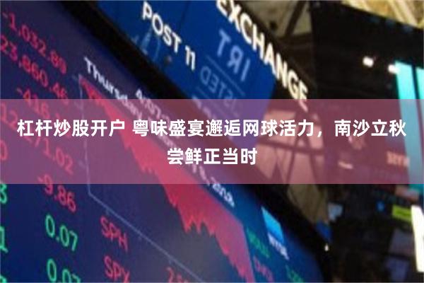 杠杆炒股开户 粤味盛宴邂逅网球活力，南沙立秋尝鲜正当时
