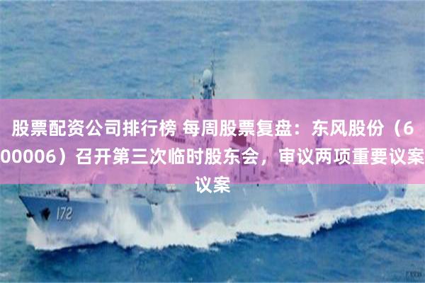 股票配资公司排行榜 每周股票复盘：东风股份（600006）召开第三次临时股东会，审议两项重要议案
