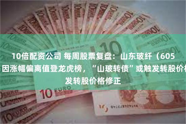 10倍配资公司 每周股票复盘：山东玻纤（605006）因涨幅偏离值登龙虎榜，“山玻转债”或触发转股价格修正