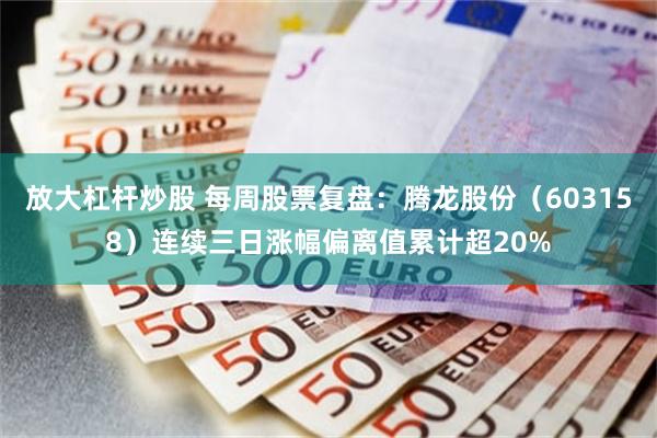 放大杠杆炒股 每周股票复盘:腾龙股份(603158)连续三日涨幅偏离值累计超20%