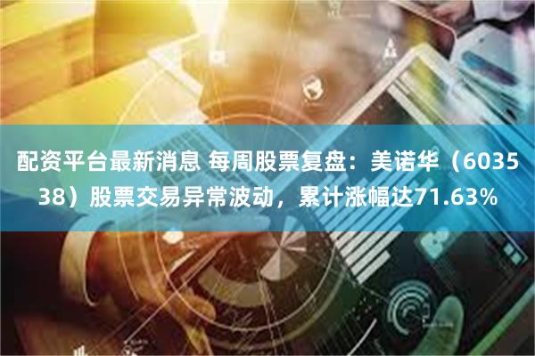 配资平台最新消息 每周股票复盘：美诺华（603538）股票交易异常波动，累计涨幅达71.63%