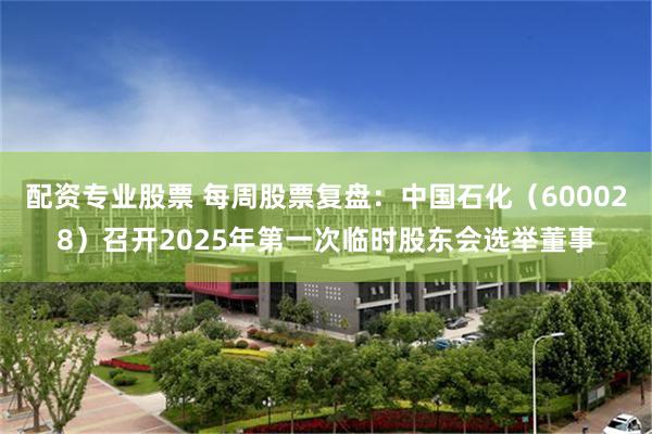 配资专业股票 每周股票复盘：中国石化（600028）召开2025年第一次临时股东会选举董事