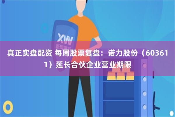 真正实盘配资 每周股票复盘：诺力股份（603611）延长合伙企业营业期限