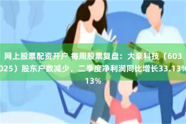 网上股票配资开户 每周股票复盘:大豪科技(603025)股东户数减少,二季度净利润同比增长33.13%