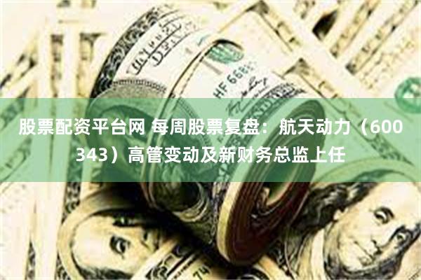 股票配资平台网 每周股票复盘:航天动力(600343)高管变动及新财务总监上任