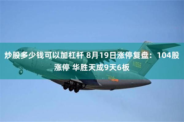 炒股多少钱可以加杠杆 8月19日涨停复盘：104股涨停 华胜天成9天6板