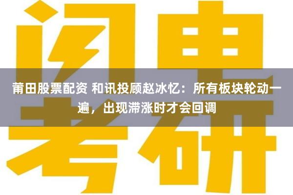 莆田股票配资 和讯投顾赵冰忆：所有板块轮动一遍，出现滞涨时才会回调