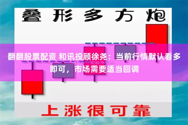 翻翻股票配资 和讯投顾徐尧：当前行情默认看多即可，市场需要适当回调