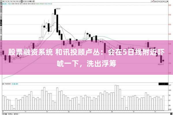 股票融资系统 和讯投顾卢丛：会在5日线附近吓唬一下，洗出浮筹
