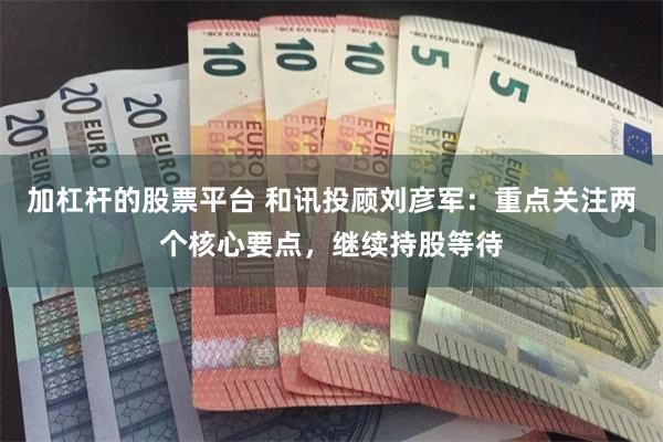 加杠杆的股票平台 和讯投顾刘彦军：重点关注两个核心要点，继续持股等待