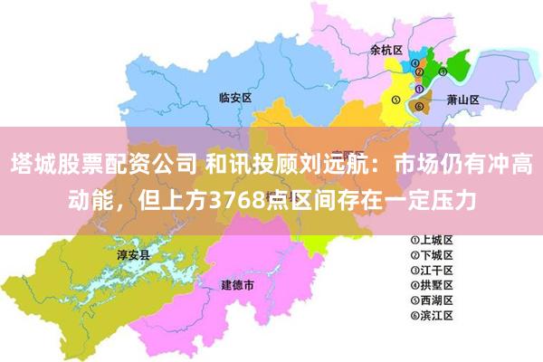 塔城股票配资公司 和讯投顾刘远航:市场仍有冲高动能,但上方3768点区间存在一定压力