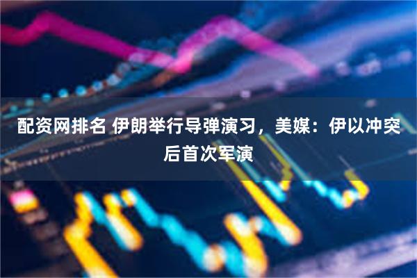 配资网排名 伊朗举行导弹演习，美媒：伊以冲突后首次军演