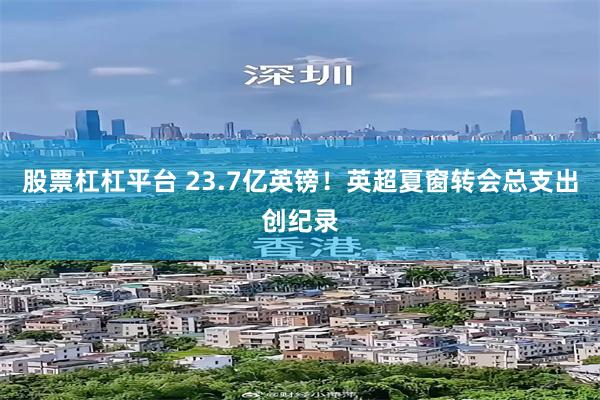 股票杠杠平台 23.7亿英镑！英超夏窗转会总支出创纪录