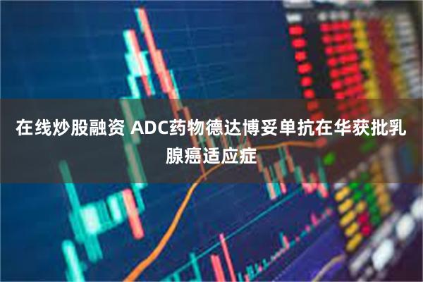 在线炒股融资 ADC药物德达博妥单抗在华获批乳腺癌适应症