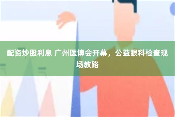 配资炒股利息 广州医博会开幕，公益眼科检查现场教路