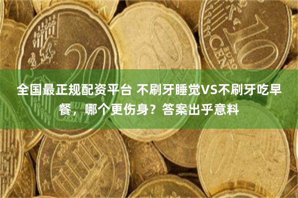 全国最正规配资平台 不刷牙睡觉VS不刷牙吃早餐,哪个更伤身?答案出乎意料