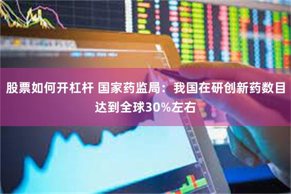 股票如何开杠杆 国家药监局:我国在研创新药数目达到全球30%左右