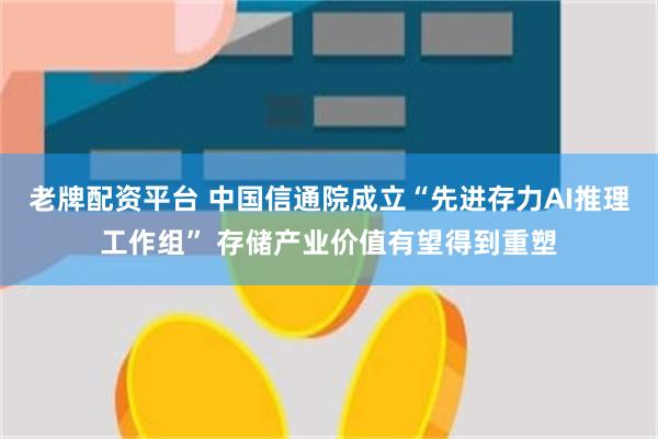 老牌配资平台 中国信通院成立“先进存力AI推理工作组” 存储产业价值有望得到重塑