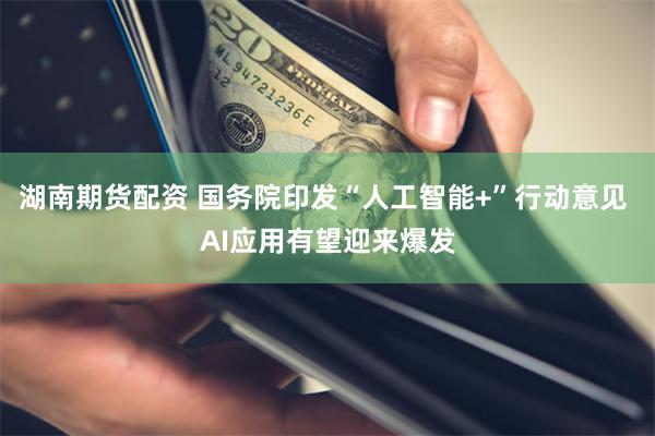 湖南期货配资 国务院印发“人工智能+”行动意见 AI应用有望迎来爆发