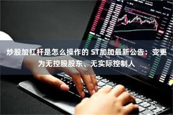 炒股加杠杆是怎么操作的 ST加加最新公告：变更为无控股股东、无实际控制人