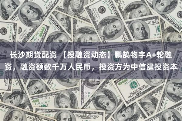长沙期货配资 【投融资动态】鹏鹄物宇A+轮融资，融资额数千万人民币，投资方为中信建投资本