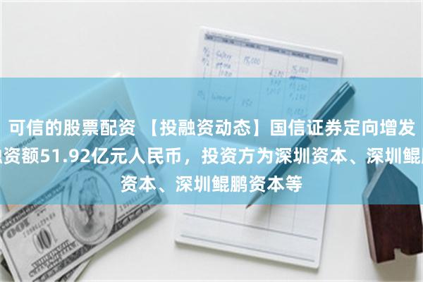 可信的股票配资 【投融资动态】国信证券定向增发融资，融资额51.92亿元人民币，投资方为深圳资本、深圳鲲鹏资本等