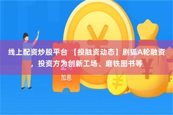 线上配资炒股平台 【投融资动态】剧狐A轮融资，投资方为创新工场、磨铁图书等