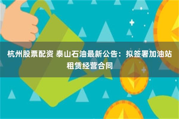 杭州股票配资 泰山石油最新公告:拟签署加油站租赁经营合同