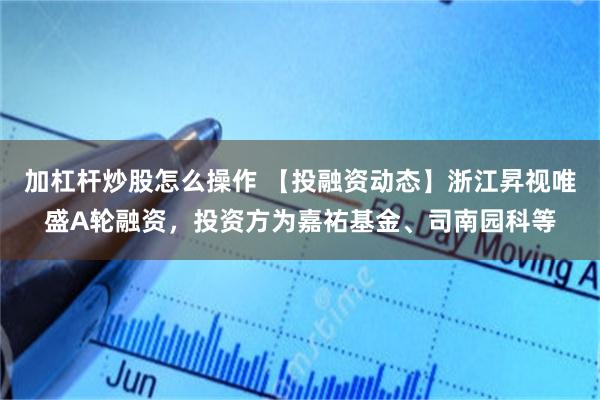 加杠杆炒股怎么操作 【投融资动态】浙江昇视唯盛A轮融资，投资方为嘉祐基金、司南园科等