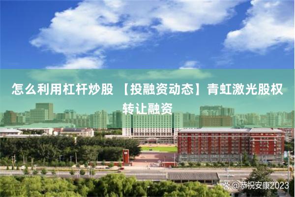 怎么利用杠杆炒股 【投融资动态】青虹激光股权转让融资