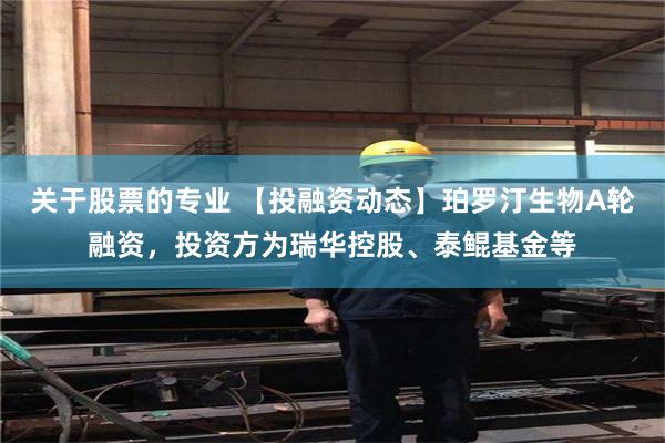 关于股票的专业 【投融资动态】珀罗汀生物A轮融资，投资方为瑞华控股、泰鲲基金等
