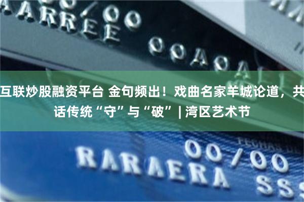 互联炒股融资平台 金句频出!戏曲名家羊城论道,共话传统“守”与“破” | 湾区艺术节