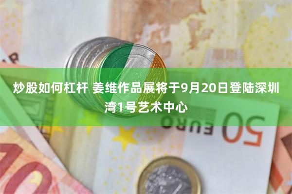 炒股如何杠杆 姜维作品展将于9月20日登陆深圳湾1号艺术中心