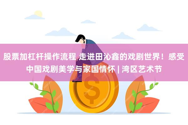 股票加杠杆操作流程 走进田沁鑫的戏剧世界！感受中国戏剧美学与家国情怀 | 湾区艺术节