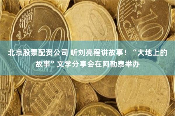 北京股票配资公司 听刘亮程讲故事！“大地上的故事”文学分享会在阿勒泰举办